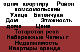 сдам  квартиру  › Район ­ комсомольский  › Улица ­ Батенчука › Дом ­ 10/32 › Этажность дома ­ 5 › Цена ­ 8 000 - Татарстан респ., Набережные Челны г. Недвижимость » Квартиры аренда   . Татарстан респ.